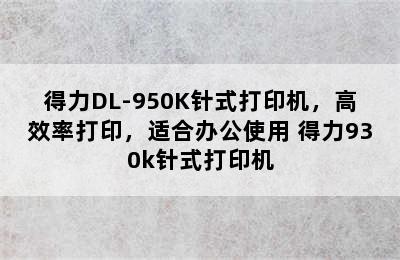 得力DL-950K针式打印机，高效率打印，适合办公使用 得力930k针式打印机